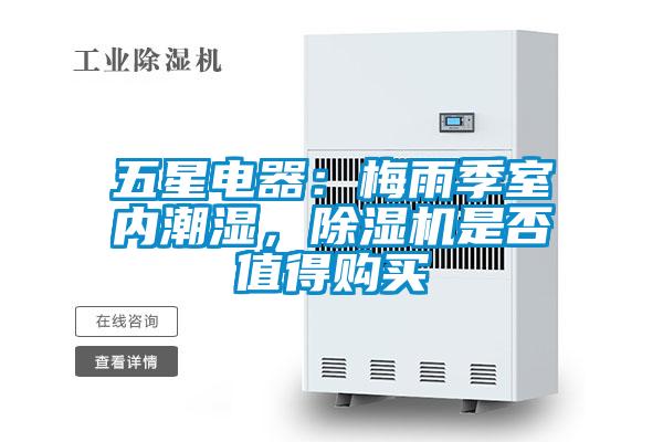 五星電器：梅雨季室內(nèi)潮濕，除濕機(jī)是否值得購買
