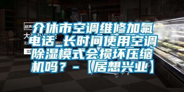 介休市空調(diào)維修加氟電話_長時(shí)間使用空調(diào)除濕模式會(huì)損壞壓縮機(jī)嗎？-【居想興業(yè)】