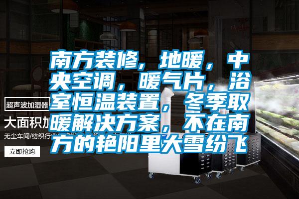 南方裝修, 地暖，中央空調(diào)，暖氣片，浴室恒溫裝置，冬季取暖解決方案，不在南方的艷陽里大雪紛飛