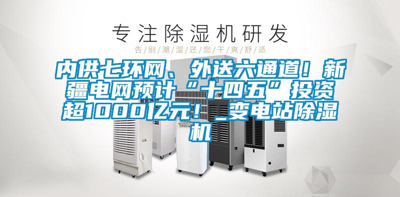 內(nèi)供七環(huán)網(wǎng)、外送六通道！新疆電網(wǎng)預(yù)計(jì)“十四五”投資超1000億元！_變電站除濕機(jī)