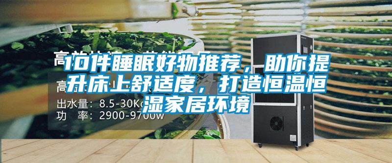 10件睡眠好物推薦，助你提升床上舒適度，打造恒溫恒濕家居環(huán)境