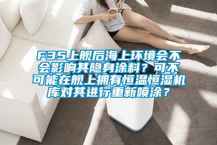 F35上艦后海上環(huán)境會(huì)不會(huì)影響其隱身涂料？可不可能在艦上擁有恒溫恒濕機(jī)庫(kù)對(duì)其進(jìn)行重新噴涂？