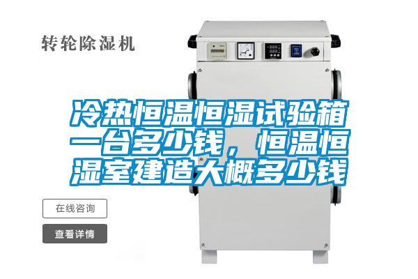 冷熱恒溫恒濕試驗箱一臺多少錢，恒溫恒濕室建造大概多少錢