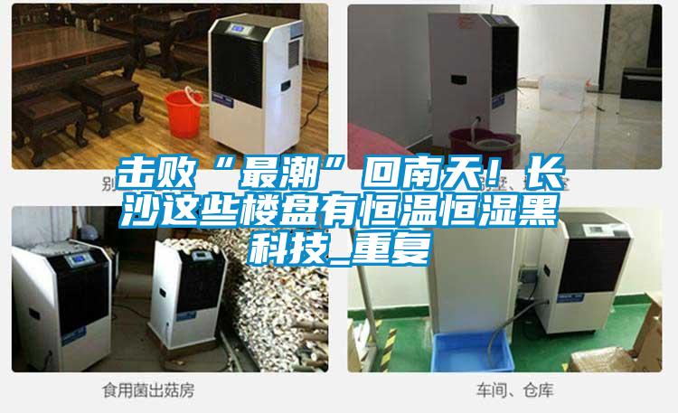 擊敗“最潮”回南天！長沙這些樓盤有恒溫恒濕黑科技_重復(fù)