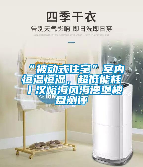 “被動式住宅”室內(nèi)恒溫恒濕，超低能耗丨漢峪海風(fēng)海德堡樓盤測評