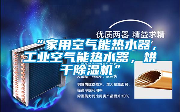 “家用空氣能熱水器，工業(yè)空氣能熱水器，烘干除濕機(jī)”