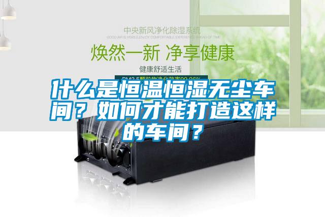 什么是恒溫恒濕無塵車間？如何才能打造這樣的車間？