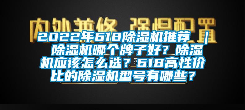 2022年618除濕機(jī)推薦 ｜ 除濕機(jī)哪個(gè)牌子好？除濕機(jī)應(yīng)該怎么選？618高性價(jià)比的除濕機(jī)型號(hào)有哪些？