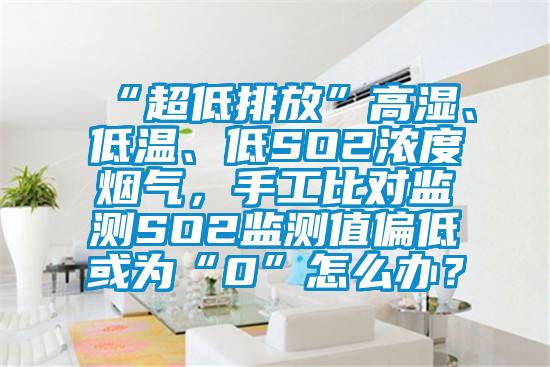 “超低排放”高濕、低溫、低SO2濃度煙氣，手工比對監(jiān)測SO2監(jiān)測值偏低或為“0”怎么辦？