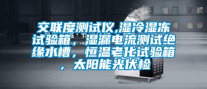 交聯(lián)度測試儀,濕冷濕凍試驗(yàn)箱，濕漏電流測試絕緣水槽，恒溫老化試驗(yàn)箱，太陽能光伏檢