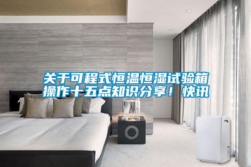 關(guān)于可程式恒溫恒濕試驗箱操作十五點知識分享！快訊