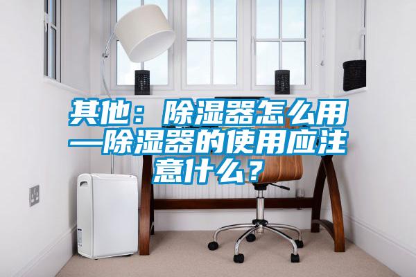 其他：除濕器怎么用—除濕器的使用應(yīng)注意什么？
