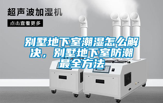 別墅地下室潮濕怎么解決，別墅地下室防潮最全方法