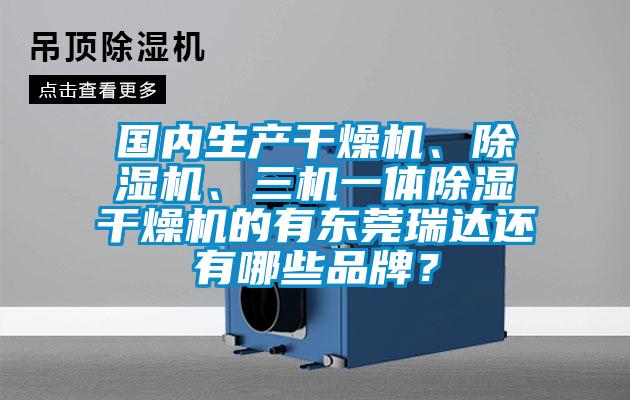 國內(nèi)生產(chǎn)干燥機(jī)、除濕機(jī)、三機(jī)一體除濕干燥機(jī)的有東莞瑞達(dá)還有哪些品牌？