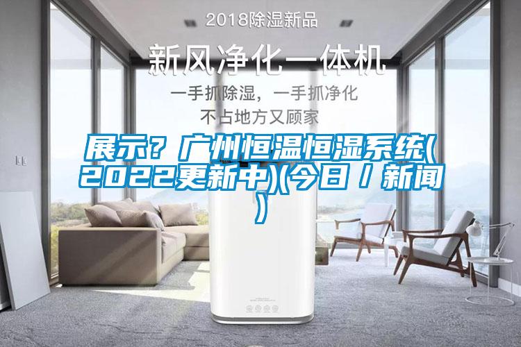 展示？廣州恒溫恒濕系統(tǒng)(2022更新中)(今日／新聞)