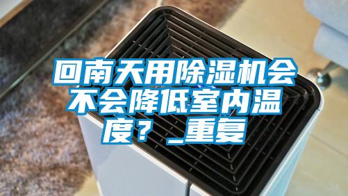 回南天用除濕機(jī)會不會降低室內(nèi)溫度？_重復(fù)