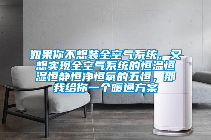 如果你不想裝全空氣系統(tǒng)，又想實(shí)現(xiàn)全空氣系統(tǒng)的恒溫恒濕恒靜恒凈恒氧的五恒，那我給你一個(gè)暖通方案