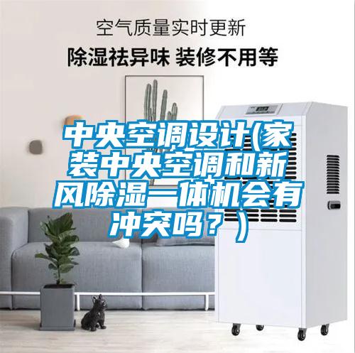 中央空調(diào)設(shè)計(jì)(家裝中央空調(diào)和新風(fēng)除濕一體機(jī)會(huì)有沖突嗎？)