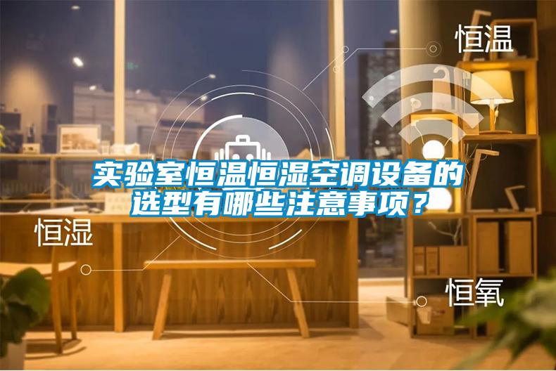 實(shí)驗(yàn)室恒溫恒濕空調(diào)設(shè)備的選型有哪些注意事項(xiàng)？