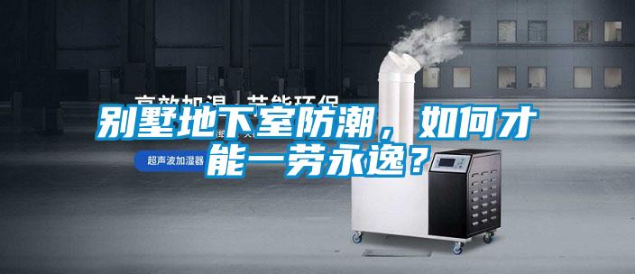 別墅地下室防潮，如何才能一勞永逸？