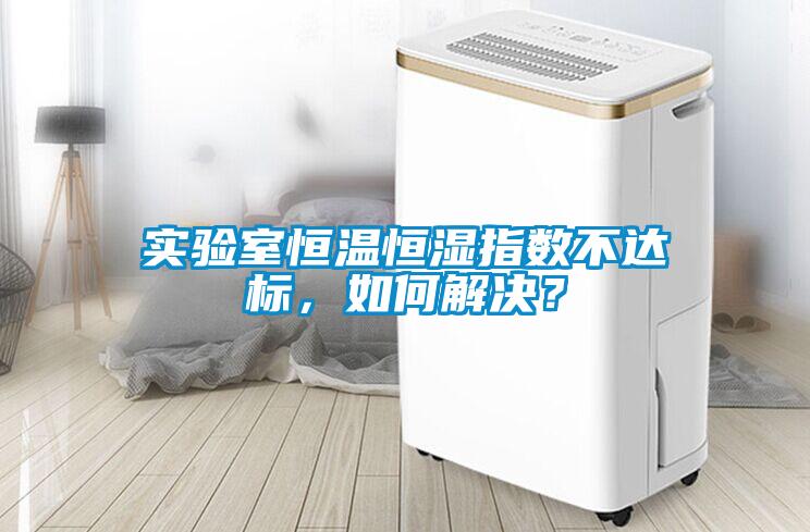 實(shí)驗(yàn)室恒溫恒濕指數(shù)不達(dá)標(biāo)，如何解決？