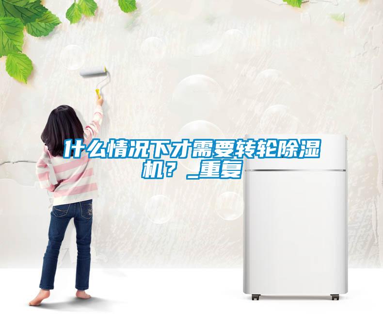 什么情況下才需要轉(zhuǎn)輪除濕機？_重復(fù)
