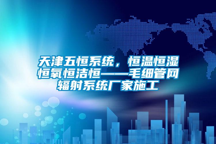 天津五恒系統(tǒng)，恒溫恒濕恒氧恒潔恒——毛細(xì)管網(wǎng)輻射系統(tǒng)廠家施工