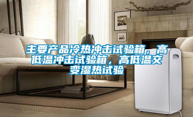 主要產(chǎn)品冷熱沖擊試驗箱，高低溫沖擊試驗箱，高低溫交變濕熱試驗