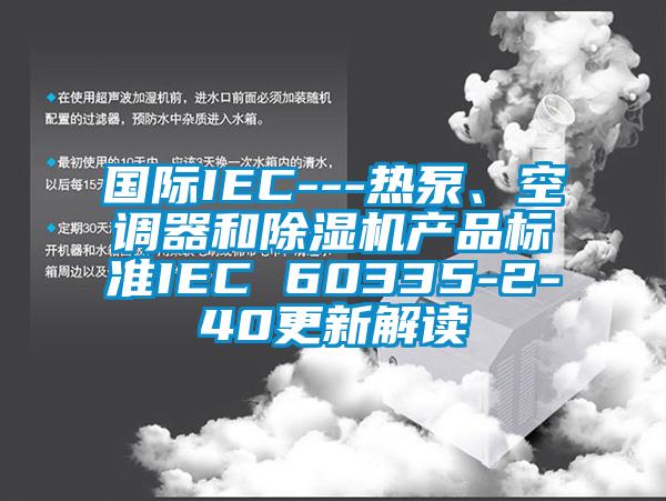 國際IEC---熱泵、空調(diào)器和除濕機產(chǎn)品標(biāo)準(zhǔn)IEC 60335-2-40更新解讀