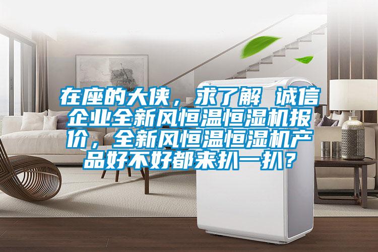 在座的大俠，求了解 誠信企業(yè)全新風(fēng)恒溫恒濕機(jī)報(bào)價(jià)，全新風(fēng)恒溫恒濕機(jī)產(chǎn)品好不好都來扒一扒？