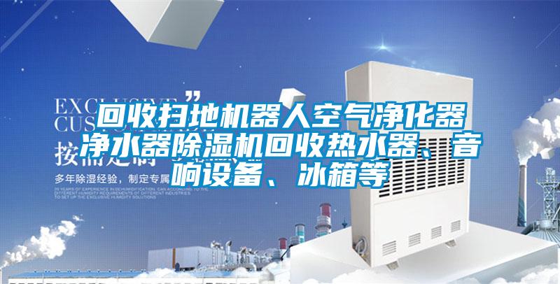 回收掃地機(jī)器人空氣凈化器凈水器除濕機(jī)回收熱水器、音響設(shè)備、冰箱等