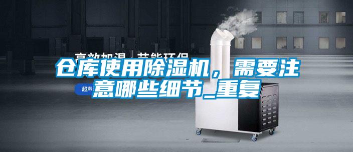 倉庫使用除濕機(jī)，需要注意哪些細(xì)節(jié)_重復(fù)