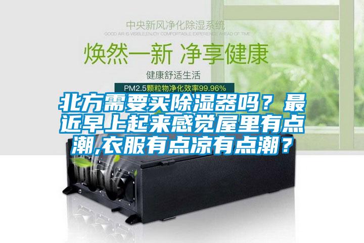 北方需要買除濕器嗎？最近早上起來(lái)感覺(jué)屋里有點(diǎn)潮,衣服有點(diǎn)涼有點(diǎn)潮？