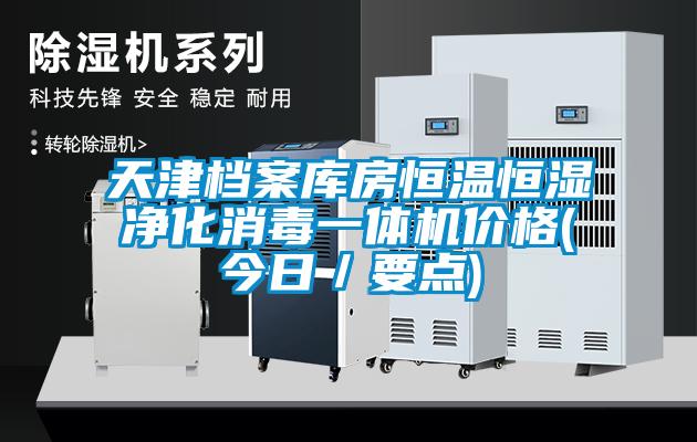 天津檔案庫房恒溫恒濕凈化消毒一體機(jī)價格(今日／要點)