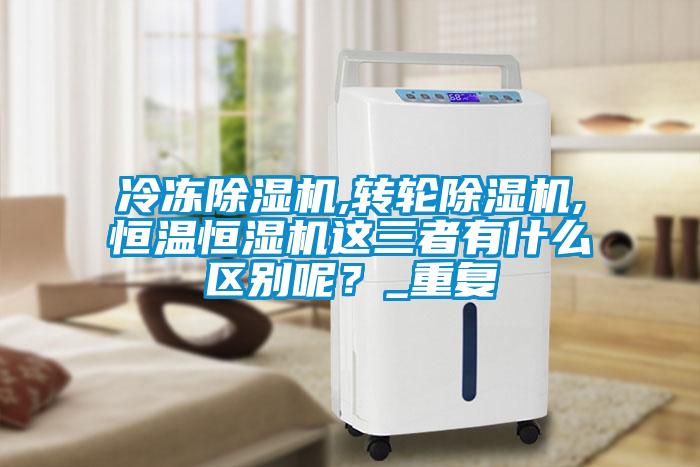 冷凍除濕機(jī),轉(zhuǎn)輪除濕機(jī),恒溫恒濕機(jī)這三者有什么區(qū)別呢？_重復(fù)