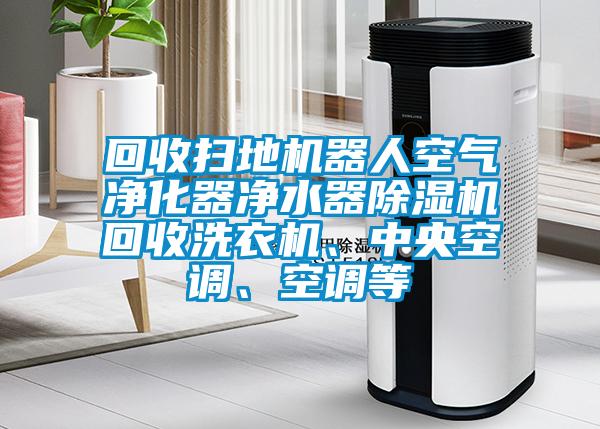 回收掃地機器人空氣凈化器凈水器除濕機回收洗衣機、中央空調(diào)、空調(diào)等