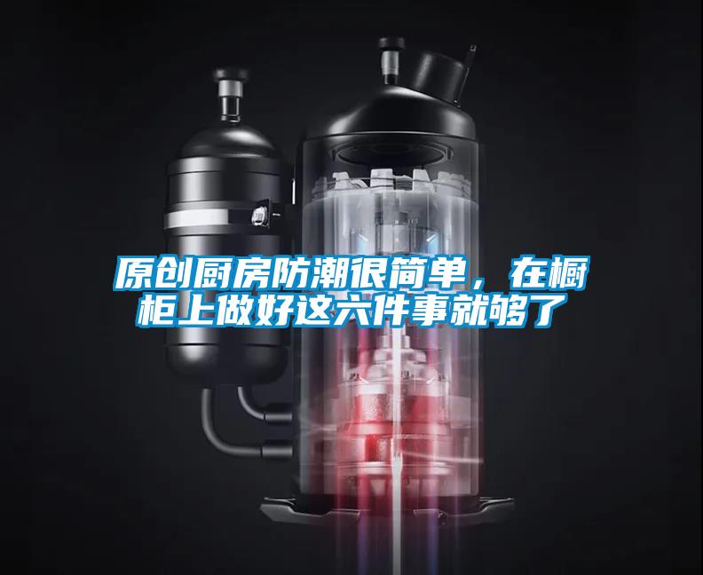 原創(chuàng)廚房防潮很簡(jiǎn)單，在櫥柜上做好這六件事就夠了