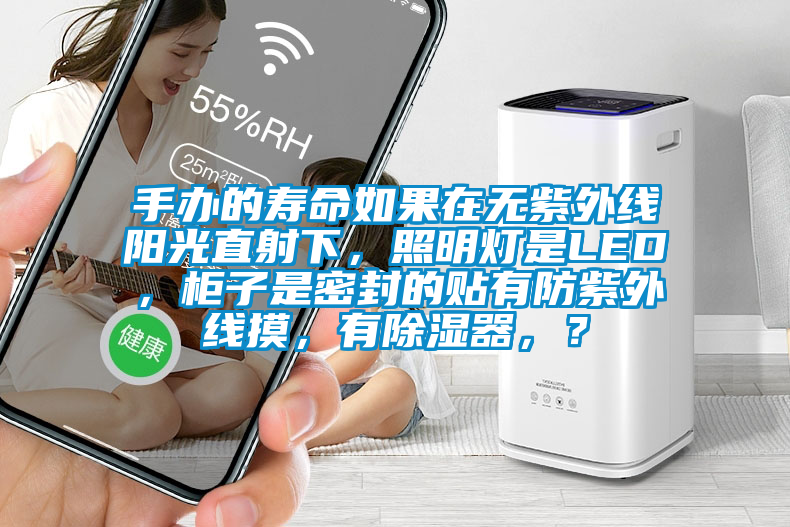手辦的壽命如果在無紫外線陽光直射下，照明燈是LED，柜子是密封的貼有防紫外線摸，有除濕器，？