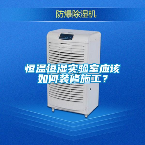 恒溫恒濕實驗室應(yīng)該如何裝修施工？