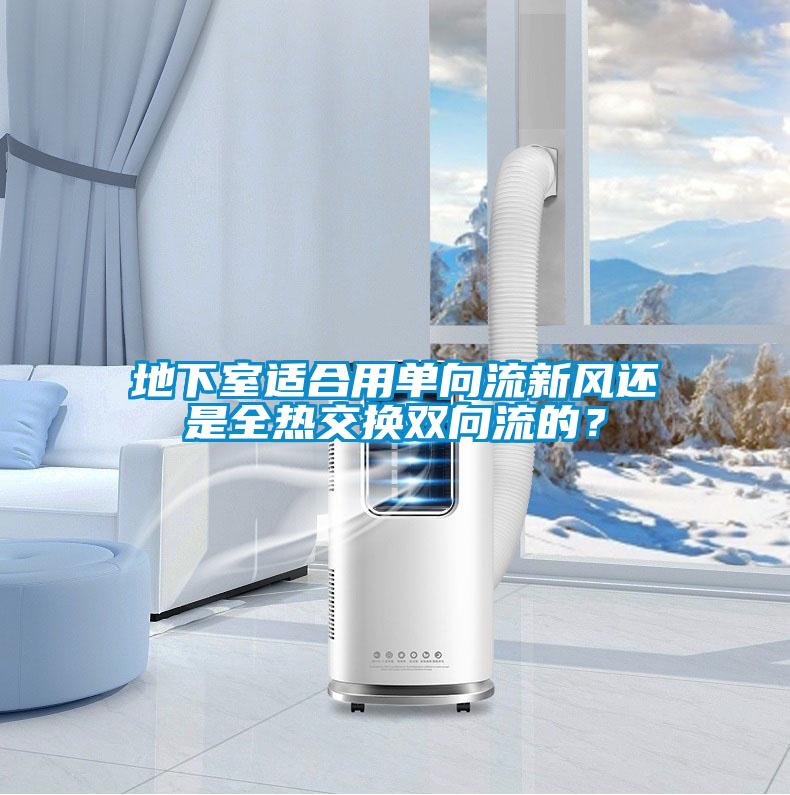 地下室適合用單向流新風(fēng)還是全熱交換雙向流的？