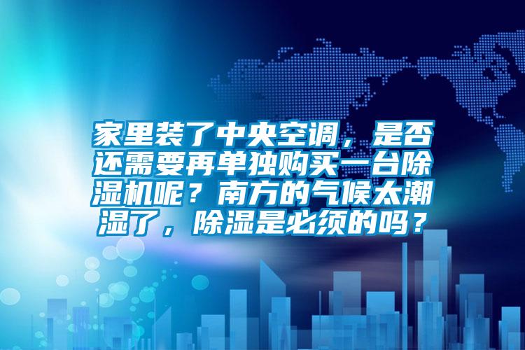 家里裝了中央空調，是否還需要再單獨購買一臺除濕機呢？南方的氣候太潮濕了，除濕是必須的嗎？