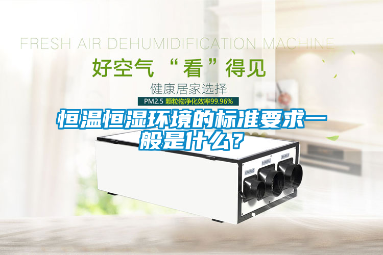 恒溫恒濕環(huán)境的標(biāo)準(zhǔn)要求一般是什么？