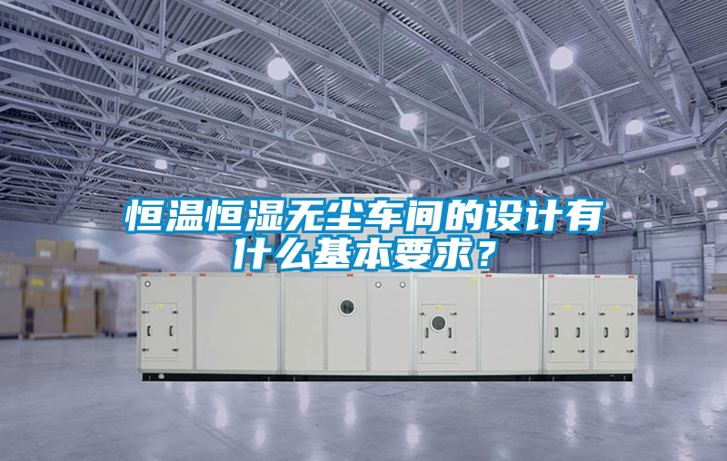 恒溫恒濕無塵車間的設(shè)計有什么基本要求？
