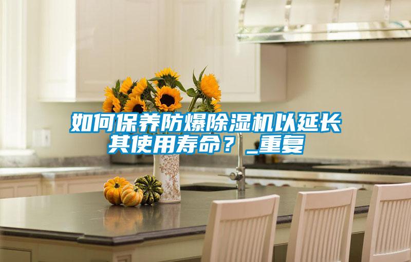 如何保養(yǎng)防爆除濕機(jī)以延長(zhǎng)其使用壽命？_重復(fù)