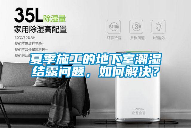 夏季施工的地下室潮濕結(jié)露問(wèn)題，如何解決？