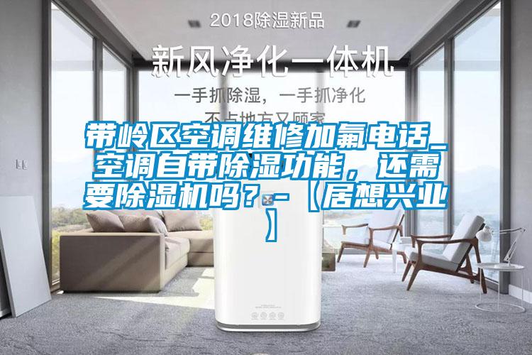 帶嶺區(qū)空調(diào)維修加氟電話_空調(diào)自帶除濕功能，還需要除濕機嗎？-【居想興業(yè)】