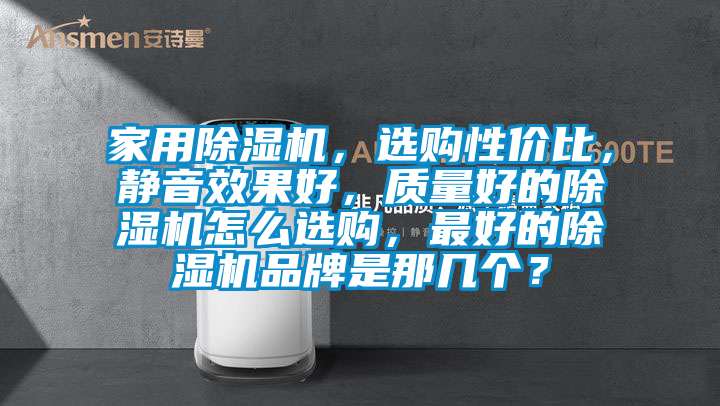 家用除濕機，選購性價比，靜音效果好，質(zhì)量好的除濕機怎么選購，最好的除濕機品牌是那幾個？