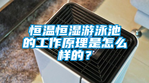 恒溫恒濕游泳池的工作原理是怎么樣的？