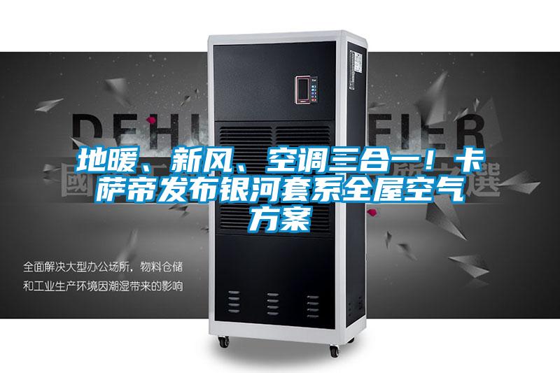 地暖、新風(fēng)、空調(diào)三合一！卡薩帝發(fā)布銀河套系全屋空氣方案