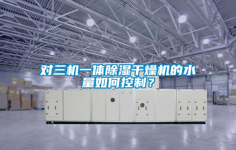 對三機一體除濕干燥機的水量如何控制？